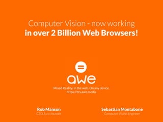 Computer Vision - now working 
in over 2 Billion Web Browsers!
Rob Manson 
CEO & co-founder
Sebastian Montabone 
Computer Vision Engineer
Mixed Reality. In the web. On any device.
https://try.awe.media
 