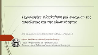Τεχνολογίες blockchain για ενίσχυση της
ασφάλειας και της ιδιωτικότητας
Από το Διαδίκτυο στο Blockchain• Αθήνα, 11/12/2018
Κώστας Βασιλάκης • Καθηγητής • costas@uop.gr
Τμήμα Πληροφορικής και Τηλεπικοινωνιών
Πανεπιστήμιο Πελοποννήσου• https://dit.uop.gr/
 