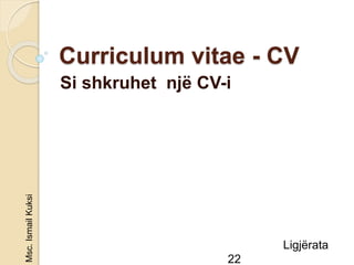 Curriculum vitae - CV
Si shkruhet një CV-i
Ligjërata
22
Msc.IsmailKuksi
 