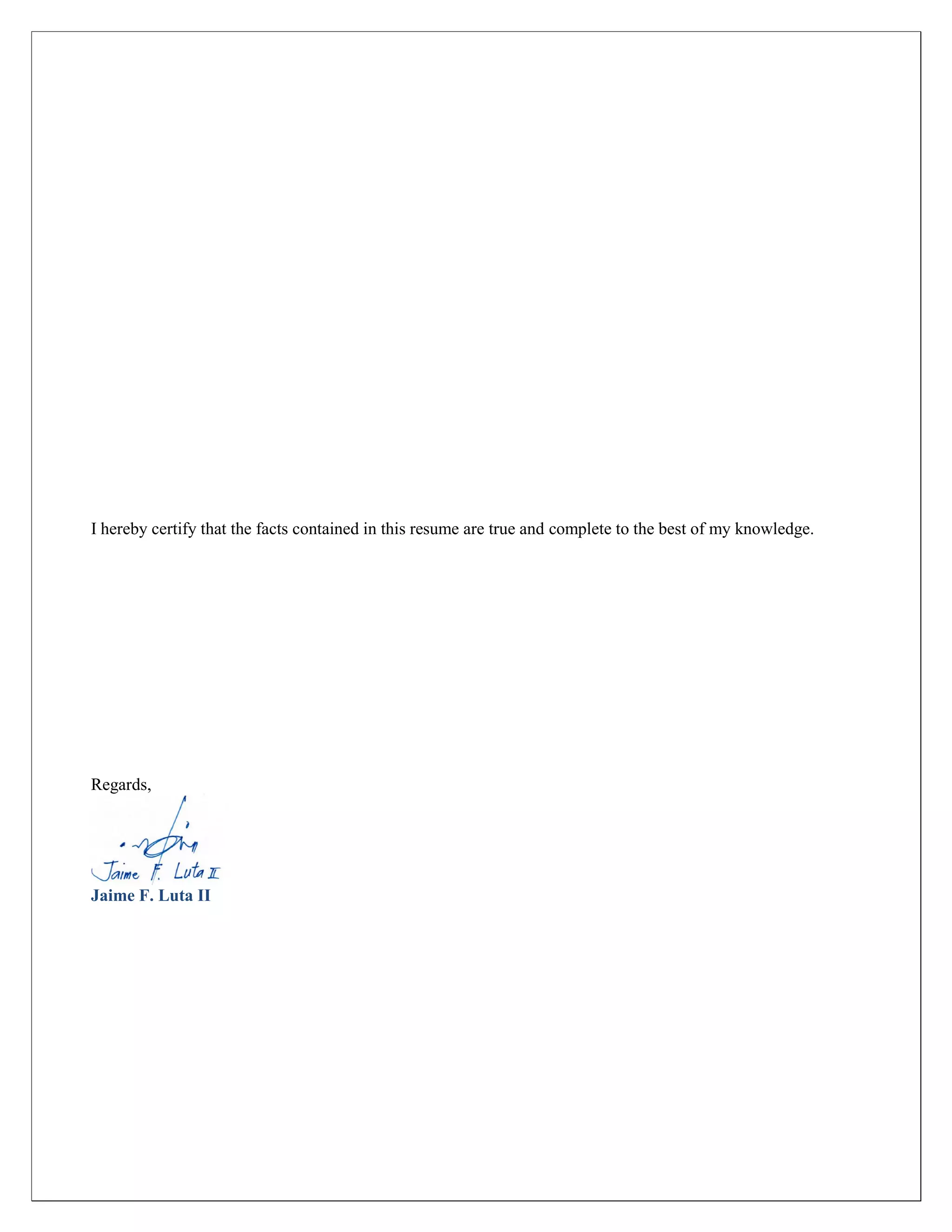 I hereby certify that the facts contained in this resume are true and complete to the best of my knowledge.
Regards,
Jaime F. Luta II
 
