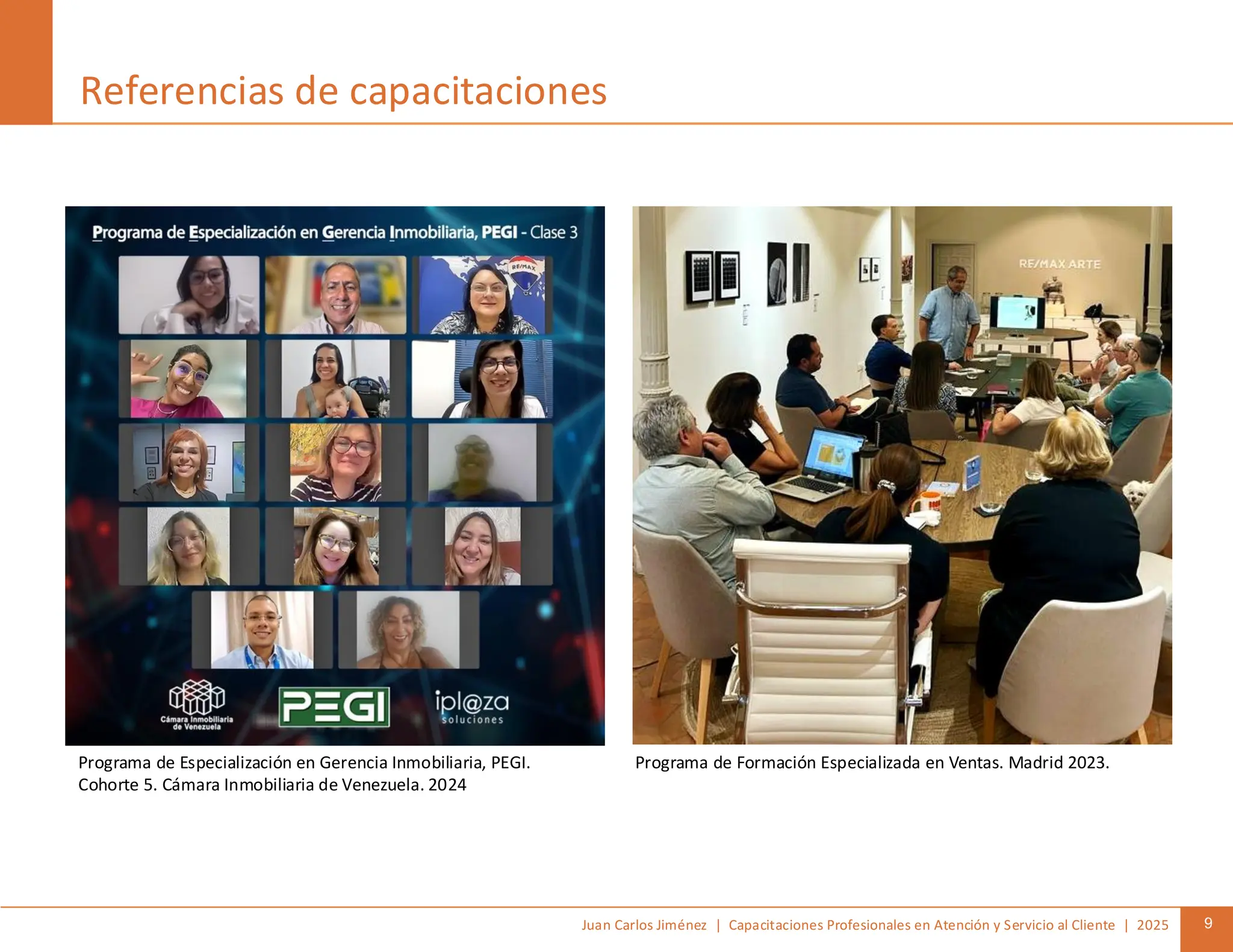 Juan Carlos Jiménez | Capacitaciones Profesionales en Atención y Servicio al Cliente | 2025 9
Referencias de capacitaciones
Programa de Especialización en Gerencia Inmobiliaria, PEGI.
Cohorte 5. Cámara Inmobiliaria de Venezuela. 2024
Programa de Formación Especializada en Ventas. Madrid 2023.
 