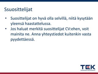 Ssuosittelijat
• Suosittelijat on hyvä olla selvillä, niitä kysytään
yleensä haastattelussa.
• Jos haluat merkitä suosittelijat CV:ehen, voit
mainita ne. Anna yhteystiedot kuitenkin vasta
pyydettäessä.

 