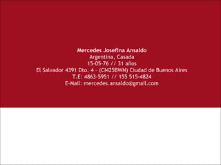 Mercedes Josefina Ansaldo Argentina, Casada 15-05-76 // 31 años El Salvador 4391 Dto. 4 – (CI425BWN) Ciudad de Buenos Aires T.E: 4863-5951 // 155 515-4824 E-Mail: mercedes.ansaldo@gmail.com 