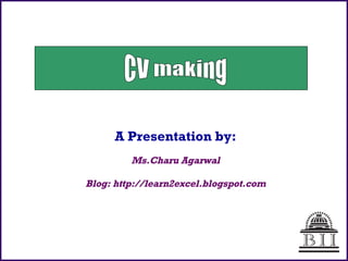 A Presentation by: Ms.Charu Agarwal Blog: http://learn2excel.blogspot.com CV making 