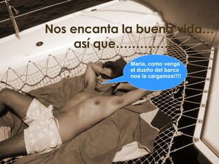 Nos encanta la buena vida…  así que……………… María, como venga el dueño del barco nos la cargamos!!!! 