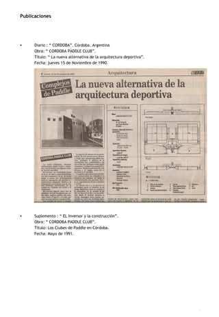 Diario : “ CORDOBA”. Córdoba. Argentina Obra: “ CORDOBA PADDLE CLUB”. Título: “ La nueva alternativa de la arquitectura deportiva”. Fecha: jueves 15 de Noviembre de 1990.   Suplemento : “ EL Inversor y la construcción”. Obra: “ CORDOBA PADDLE CLUB”. Título: Los Clubes de Paddle en Córdoba. Fecha: Mayo de 1991.   Publicaciones   