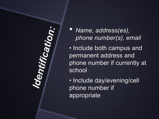 • Name, address(es),
phone number(s), email
• Include both campus and
permanent address and
phone number if currently at
school
• Include day/evening/cell
phone number if
appropriate
 