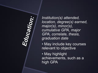 Institution(s) attended,
location, degree(s) earned,
major(s), minor(s),
cumulative GPA, major
GPA, correlate, thesis,
graduation date
• May include key courses
relevant to objective
• May highlight
achievements, such as a
high GPA
 