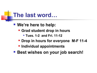 The last word…
   We’re here to help:
       Grad student drop in hours
           Tues. 1-2 and Fri. 11-12
       Drop in hours for everyone M-F 11-4
       Individual appointments
   Best wishes on your job search!
 