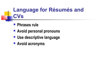 Language for Résumés and
CVs
   Phrases rule
   Avoid personal pronouns
   Use descriptive language
   Avoid acronyms
 