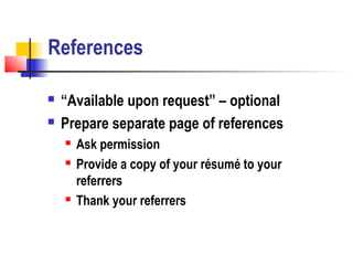 References

   “Available upon request” – optional
   Prepare separate page of references
       Ask permission
       Provide a copy of your résumé to your
        referrers
       Thank your referrers
 