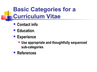Basic Categories for a
Curriculum Vitae
   Contact info
   Education
   Experience
       Use appropriate and thoughtfully sequenced
        sub-categories
   References
 