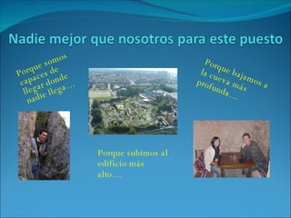 Porque somos capaces de llegar donde nadie llega… Porque subimos al edificio más alto… Porque bajamos a la cueva más profunda… 