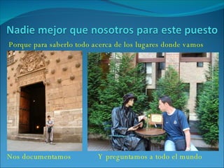 Nos documentamos Y preguntamos a todo el mundo Porque para saberlo todo acerca de los lugares donde vamos 