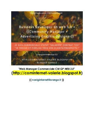 "Web Manager Commerciale CM GP WEB 3.0"
(http://cominternet-valerie.blogspot.fr)
(( naviginternet@orange.fr ))
 