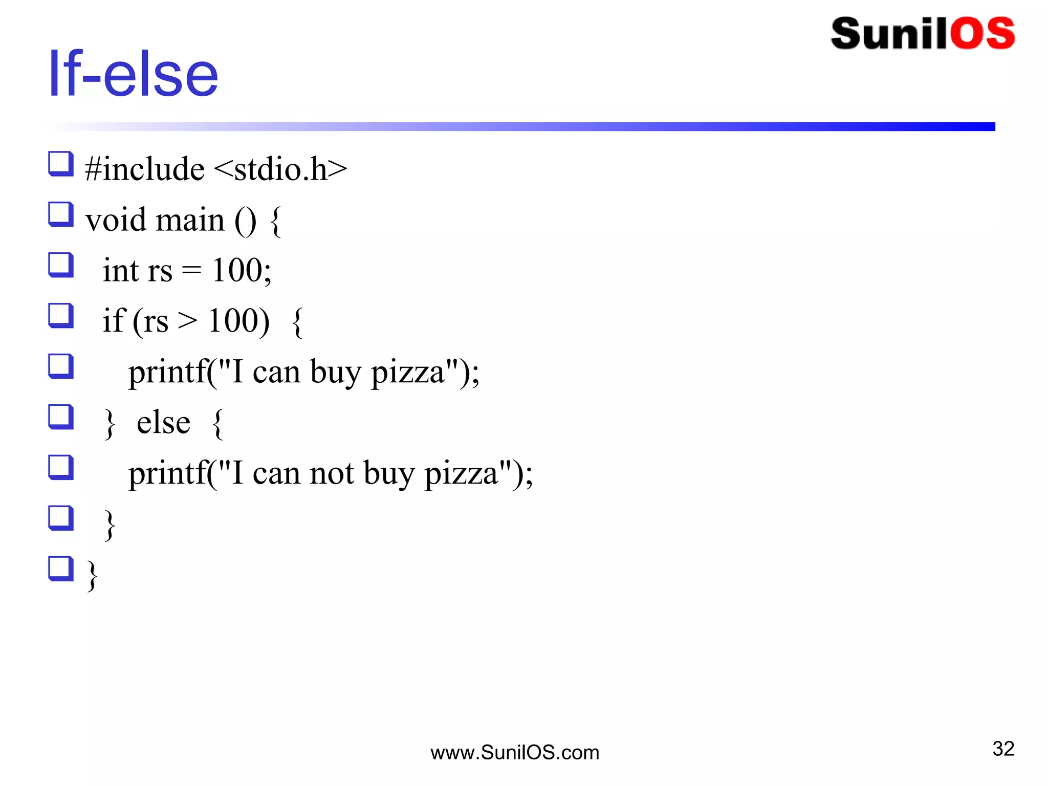 If-else
 #include <stdio.h>
 void main () {
 int rs = 100;
 if (rs > 100) {
 printf("I can buy pizza");
 } else {
 printf("I can not buy pizza");
 }
 }
www.SunilOS.com 32
 