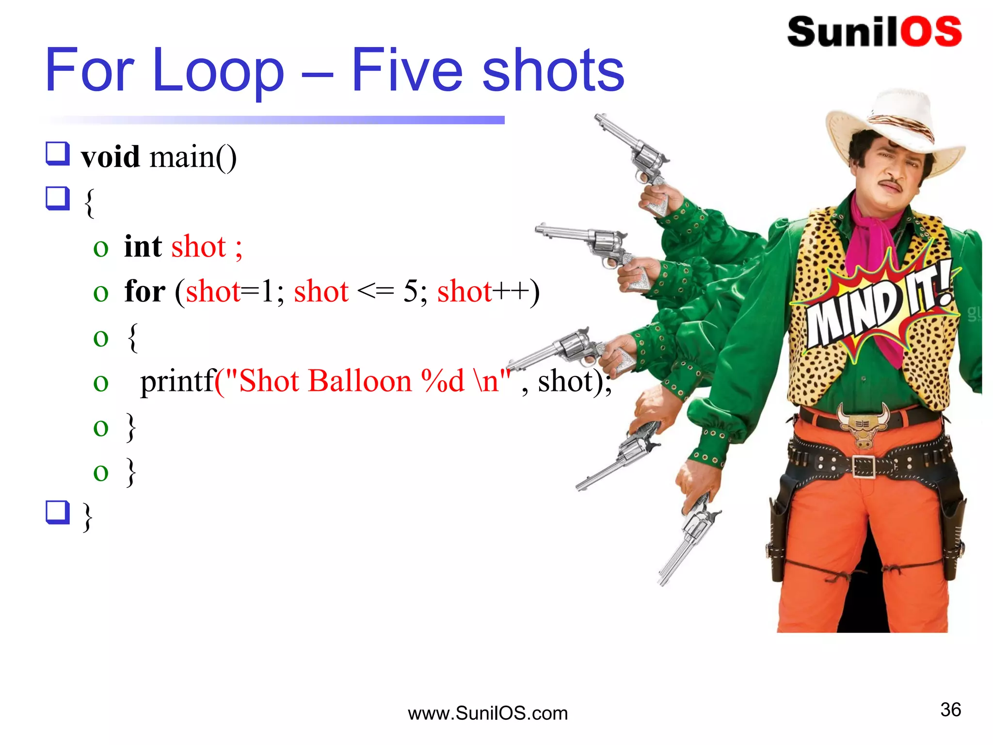  void main()
 {
o int shot ;
o for (shot=1; shot <= 5; shot++)
o {
o printf("Shot Balloon %d n" , shot);
o }
o }
 }
www.SunilOS.com
For Loop – Five shots
36
 