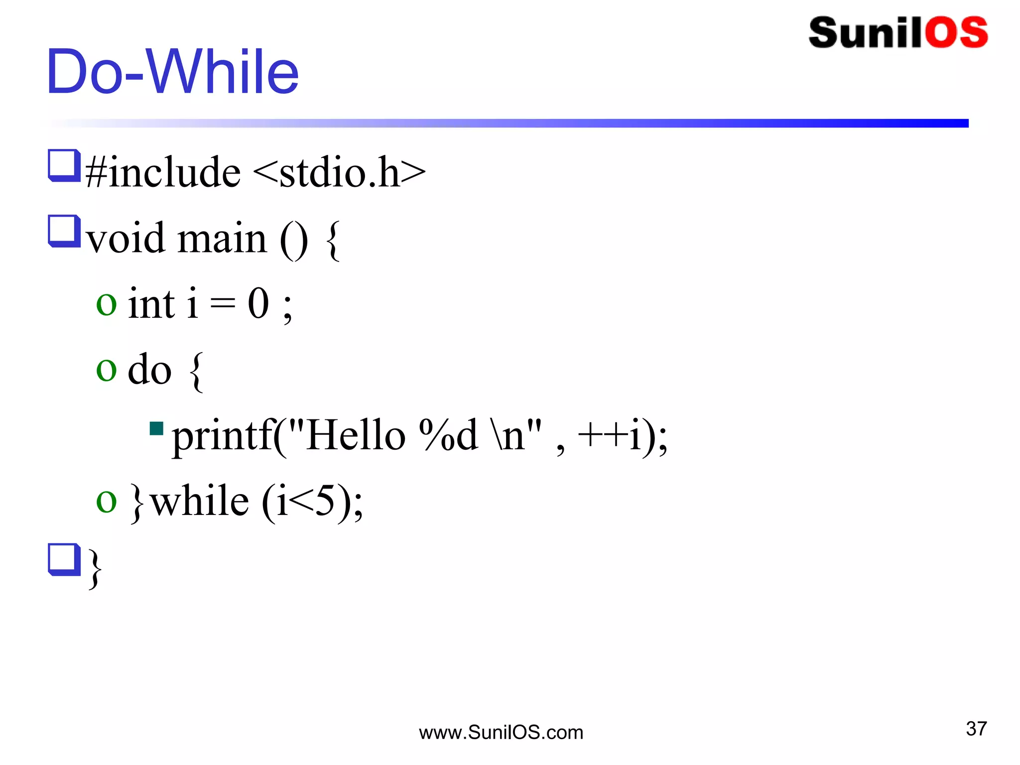 www.SunilOS.com 37
Do-While
#include <stdio.h>
void main () {
o int i = 0 ;
o do {
printf("Hello %d n" , ++i);
o }while (i<5);
}
 