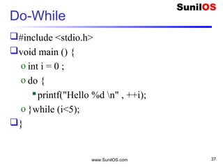 www.SunilOS.com 37
Do-While
#include <stdio.h>
void main () {
o int i = 0 ;
o do {
printf("Hello %d n" , ++i);
o }while (i<5);
}
 