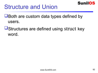 Structure and Union
Both are custom data types defined by
users.
Structures are defined using struct key
word.
www.SunilOS.com 92
 