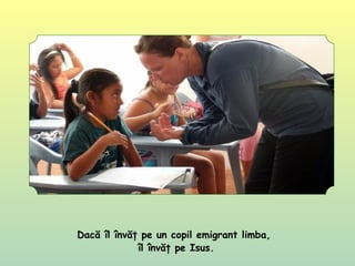 Dacă îl învăţ pe un copil emigrant limba,
îl învăţ pe Isus.
 