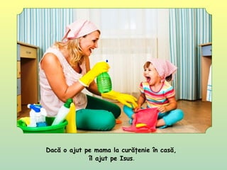 Dacă o ajut pe mama la curăţenie în casă,
îl ajut pe Isus.
 