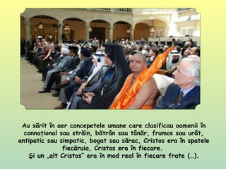 Au sărit în aer concepetele umane care clasificau oamenii în
connaţional sau străin, bătrân sau tânăr, frumos sau urât,
antipatic sau simpatic, bogat sau sărac, Cristos era în spatele
fiecăruia, Cristos era în fiecare.
Şi un „alt Cristos” era în mod real în fiecare frate (…).
 