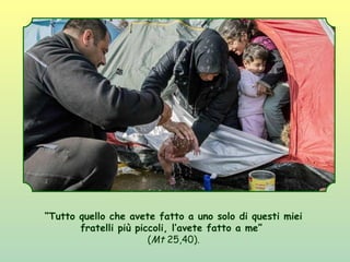 “Tutto quello che avete fatto a uno solo di questi miei
fratelli più piccoli, l’avete fatto a me”
(Mt 25,40).
 