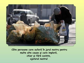 Câte persoane care suferă în jurul nostru pentru
multe alte cauze şi care imploră,
chiar şi fără cuvinte,
ajutorul nostru!
 