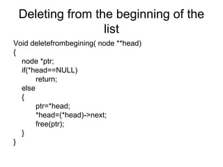 Deleting from the beginning of the
list
Void deletefrombegining( node **head)
{
node *ptr;
if(*head==NULL)
return;
else
{
ptr=*head;
*head=(*head)->next;
free(ptr);
}
}
 