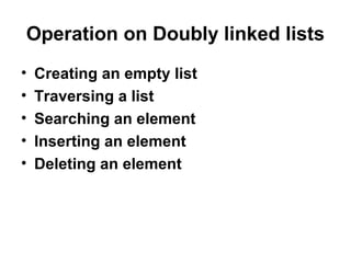 Operation on Doubly linked lists
• Creating an empty list
• Traversing a list
• Searching an element
• Inserting an element
• Deleting an element
 