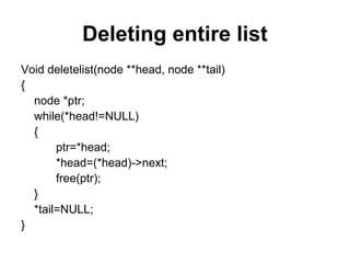 Deleting entire list
Void deletelist(node **head, node **tail)
{
node *ptr;
while(*head!=NULL)
{
ptr=*head;
*head=(*head)->next;
free(ptr);
}
*tail=NULL;
}
 