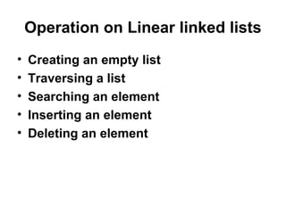 Operation on Linear linked lists
• Creating an empty list
• Traversing a list
• Searching an element
• Inserting an element
• Deleting an element
 