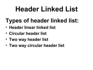 Header Linked List
Types of header linked list:
• Header linear linked list
• Circular header list
• Two way header list
• Two way circular header list
 