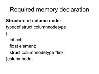 Required memory declaration
Structure of column node:
typedef struct columnnodetype
{
int col;
float element;
struct columnnodetype *link;
}columnnode;
 
