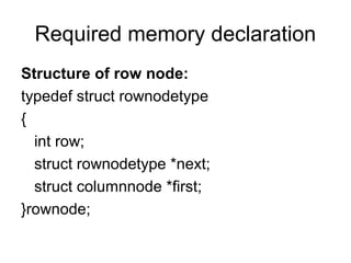 Required memory declaration
Structure of row node:
typedef struct rownodetype
{
int row;
struct rownodetype *next;
struct columnnode *first;
}rownode;
 