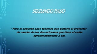 SEGUNDOPASO
• Para el segundo paso tenemos que quitarle el protector
de caucho de los dos extremos que tiene el cable
aproximadamente 2 cm.
 
