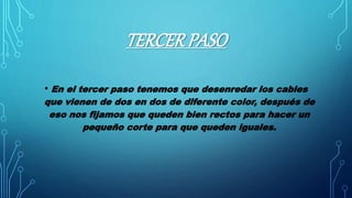 TERCERPASO
• En el tercer paso tenemos que desenredar los cables
que vienen de dos en dos de diferente color, después de
eso nos fijamos que queden bien rectos para hacer un
pequeño corte para que queden iguales.
 