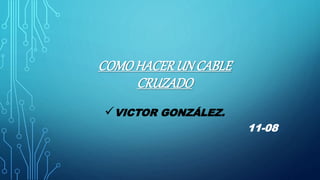 COMOHACERUN CABLE
CRUZADO
VICTOR GONZÁLEZ.
11-08
 