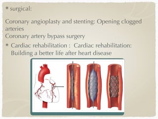 surgical:
Coronary angioplasty and stenting: Opening clogged
arteries
Coronary artery bypass surgery
Cardiac rehabilitation : Cardiac rehabilitation:
Building a better life after heart disease
 