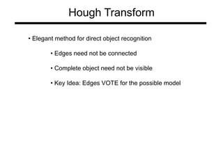 Hough Transform
• Elegant method for direct object recognition
• Edges need not be connected
• Complete object need not be visible
• Key Idea: Edges VOTE for the possible model
 