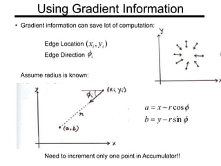 Using Gradient Information
• Gradient information can save lot of computation:
Edge Location
Edge Direction
Need to increment only one point in Accumulator!!
i

)
,
( i
i y
x
Assume radius is known:


sin
cos
r
y
b
r
x
a




 
