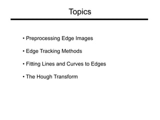 Topics
• Preprocessing Edge Images
• Edge Tracking Methods
• Fitting Lines and Curves to Edges
• The Hough Transform
 