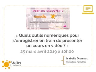 25 mars avril 2019 à 10h00
« Quels outils numériques pour
s’enregistrer en train de présenter
un cours en vidéo ? »
Isabelle Dremeau
Consultante-Formatrice
 