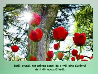 Iată, atunci, tot atâtea ocazii de a trăi bine Cuvântul
                vieţii din această lună.
 
