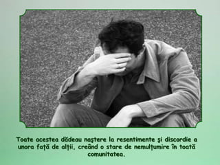 Toate acestea dădeau naştere la resentimente şi discordie a
unora faţă de alţii, creând o stare de nemulţumire în toată
                        comunitatea.
 