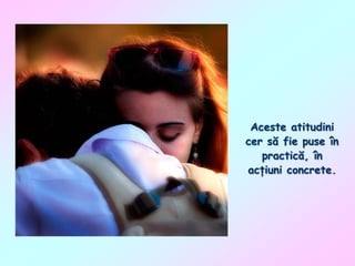 Aceste atitudini
cer să fie puse în
practică, în
acţiuni concrete.

 