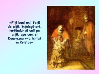 «Fiţi buni unii faţă
de alţii, înţelegători,
iertându-vă unii pe
alţii, aşa cum şi
Dumnezeu v-a iertat
în Cristos»

 