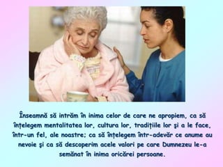 Înseamnă să intrăm în inima celor de care ne apropiem, ca să
înţelegem mentalitatea lor, cultura lor, tradiţiile lor şi a le face,
într-un fel, ale noastre; ca să înţelegem într-adevăr ce anume au
nevoie şi ca să descoperim acele valori pe care Dumnezeu le-a
semănat în inima oricărei persoane.

 