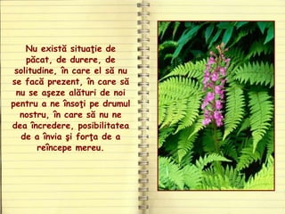 Nu există situaţie de
păcat, de durere, de
solitudine, în care el să nu
se facă prezent, în care să
nu se aşeze alături de noi
pentru a ne însoţi pe drumul
nostru, în care să nu ne
dea încredere, posibilitatea
de a învia şi forţa de a
reîncepe mereu.
 